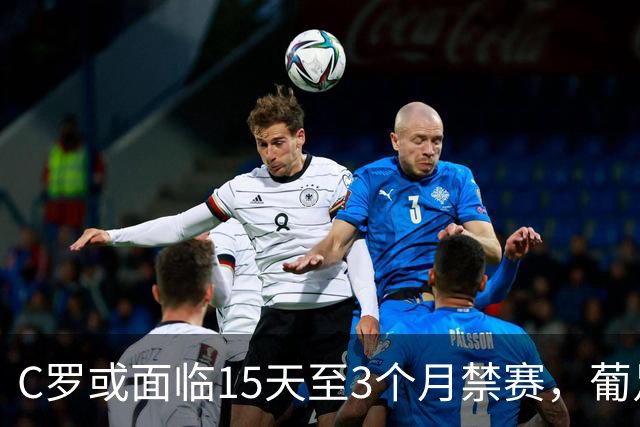 C罗或面临15天至3个月禁赛，葡足协今日召开会议